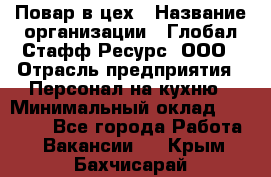 Повар в цех › Название организации ­ Глобал Стафф Ресурс, ООО › Отрасль предприятия ­ Персонал на кухню › Минимальный оклад ­ 43 000 - Все города Работа » Вакансии   . Крым,Бахчисарай